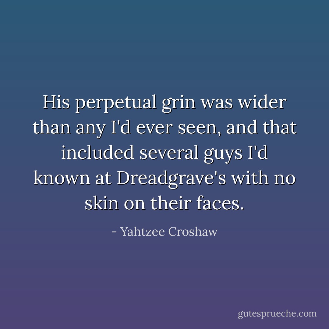 His perpetual grin was wider than any I'd ever seen, and that included several guys I'd known at Dreadgrave's with no skin on their faces. - Yahtzee Croshaw