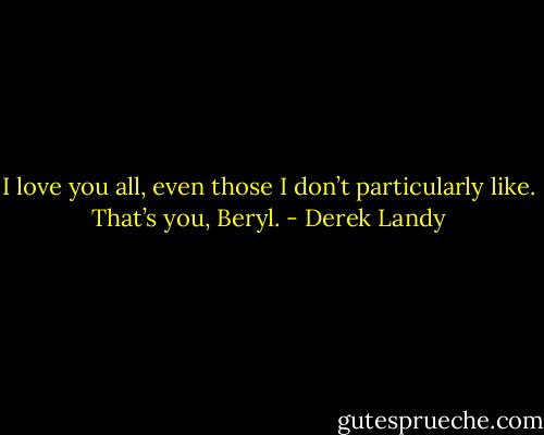 I love you all, even those I don’t particularly like. That’s you, Beryl. - Derek Landy