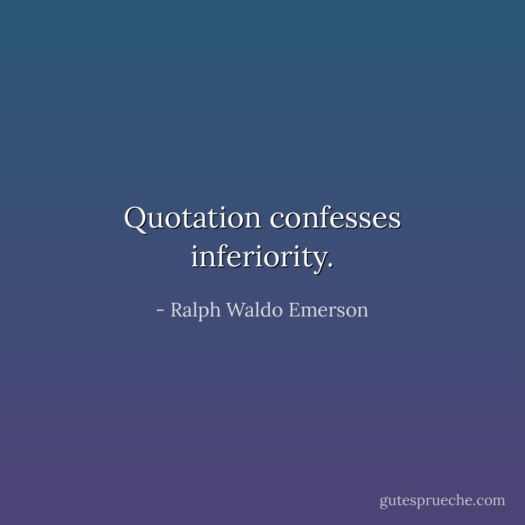 Quotation confesses inferiority. - Ralph Waldo Emerson