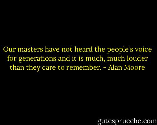 Our masters have not heard the people's voice for generations and it is much, much louder than they care to remember. - Alan Moore