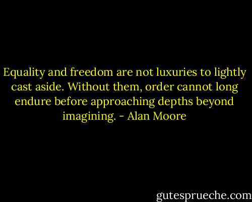 Equality and freedom are not luxuries to lightly cast aside. Without them, order cannot long endure before approaching depths beyond imagining. - Alan Moore