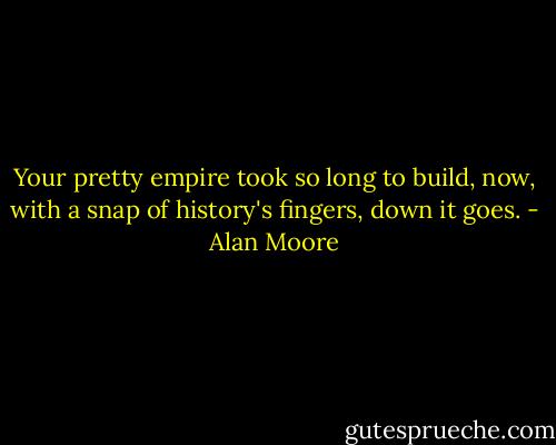 Your pretty empire took so long to build, now, with a snap of history's fingers, down it goes. - Alan Moore