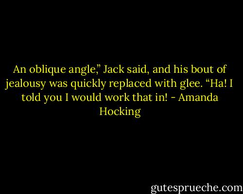 An oblique angle,” Jack said, and his bout of jealousy was quickly replaced with glee. “Ha! I told you I would work that in! - Amanda Hocking