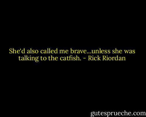 She'd also called me brave...unless she was talking to the catfish. - Rick Riordan