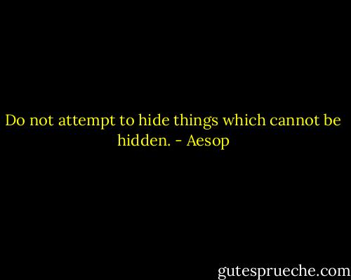 Do not attempt to hide things which cannot be hidden. - Aesop