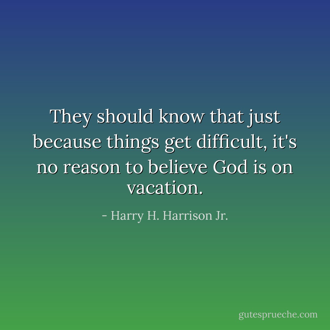 They should know that just because things get difficult, it's no reason to believe God is on vacation. - Harry H. Harrison Jr.