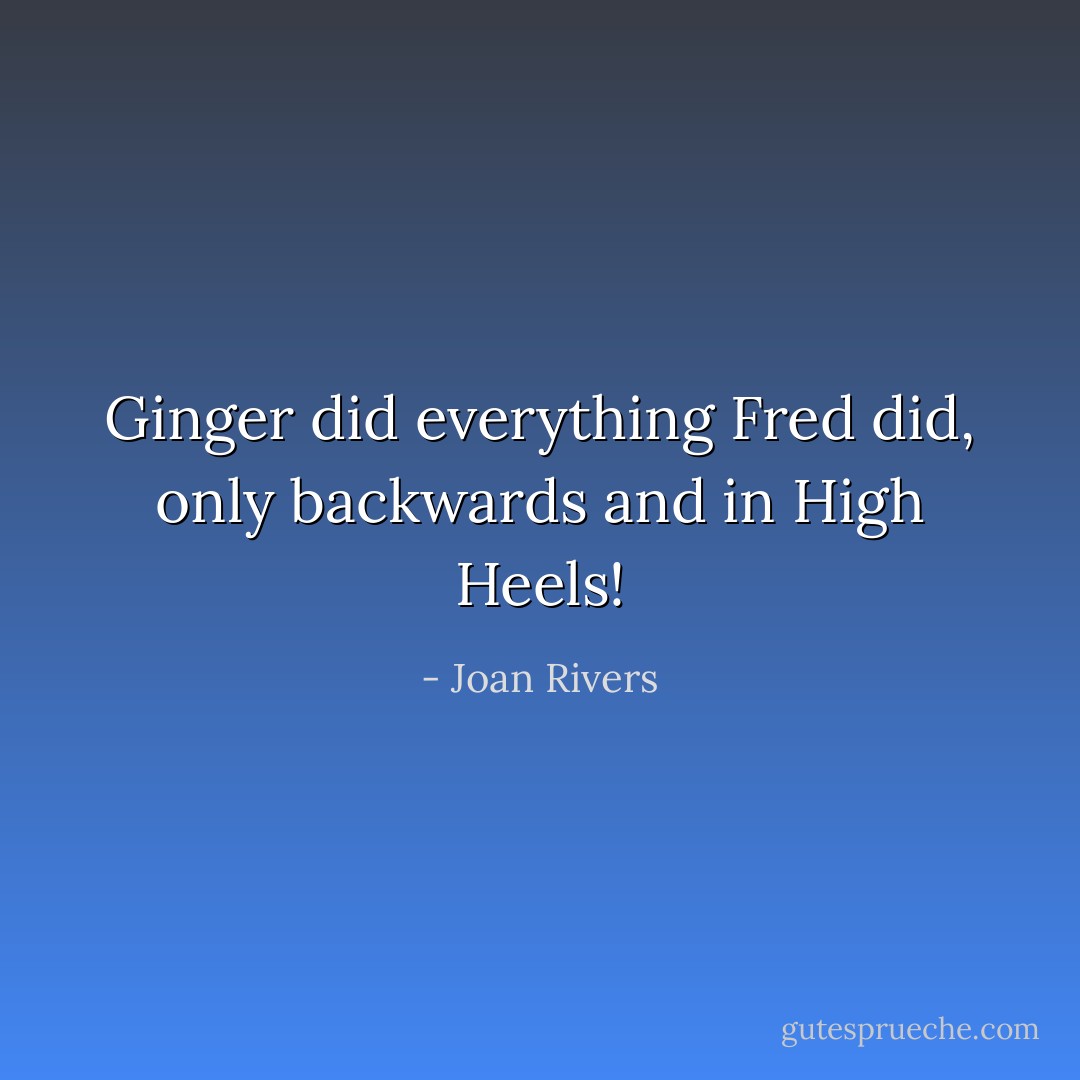 Ginger did everything Fred did, only backwards and in High Heels! - Joan Rivers