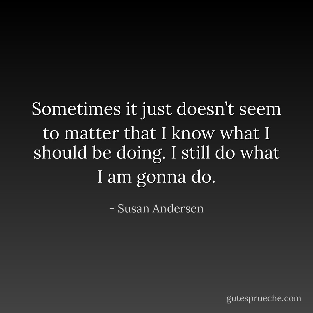 Sometimes it just doesn’t seem to matter that I know what I should be doing. I still do what I am gonna do. - Susan Andersen