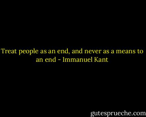 Treat people as an end, and never as a means to an end - Immanuel Kant