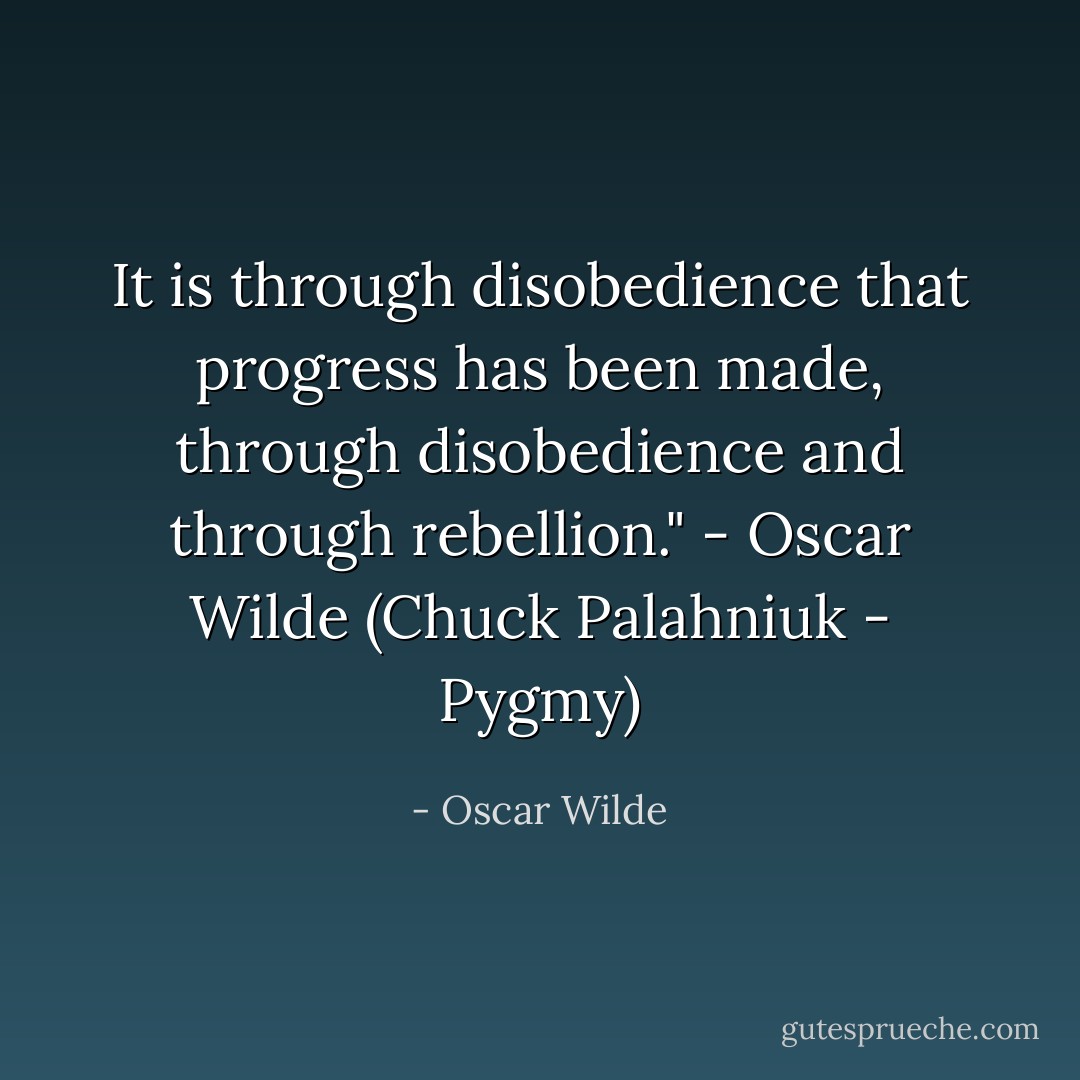 It is through disobedience that progress has been made, through disobedience and through rebellion." - Oscar Wilde (Chuck Palahniuk - Pygmy) - Oscar Wilde