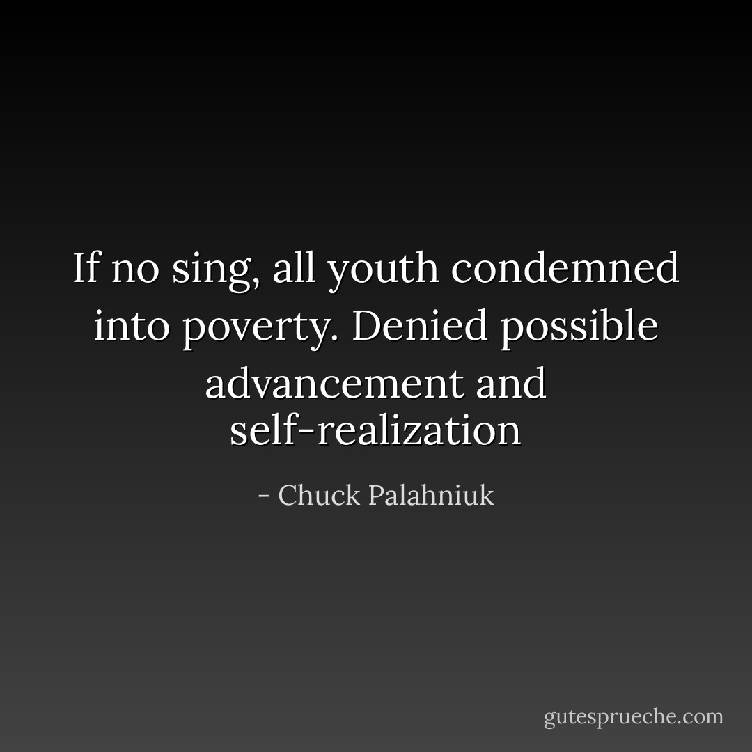 If no sing, all youth condemned into poverty. Denied possible advancement and self-realization - Chuck Palahniuk
