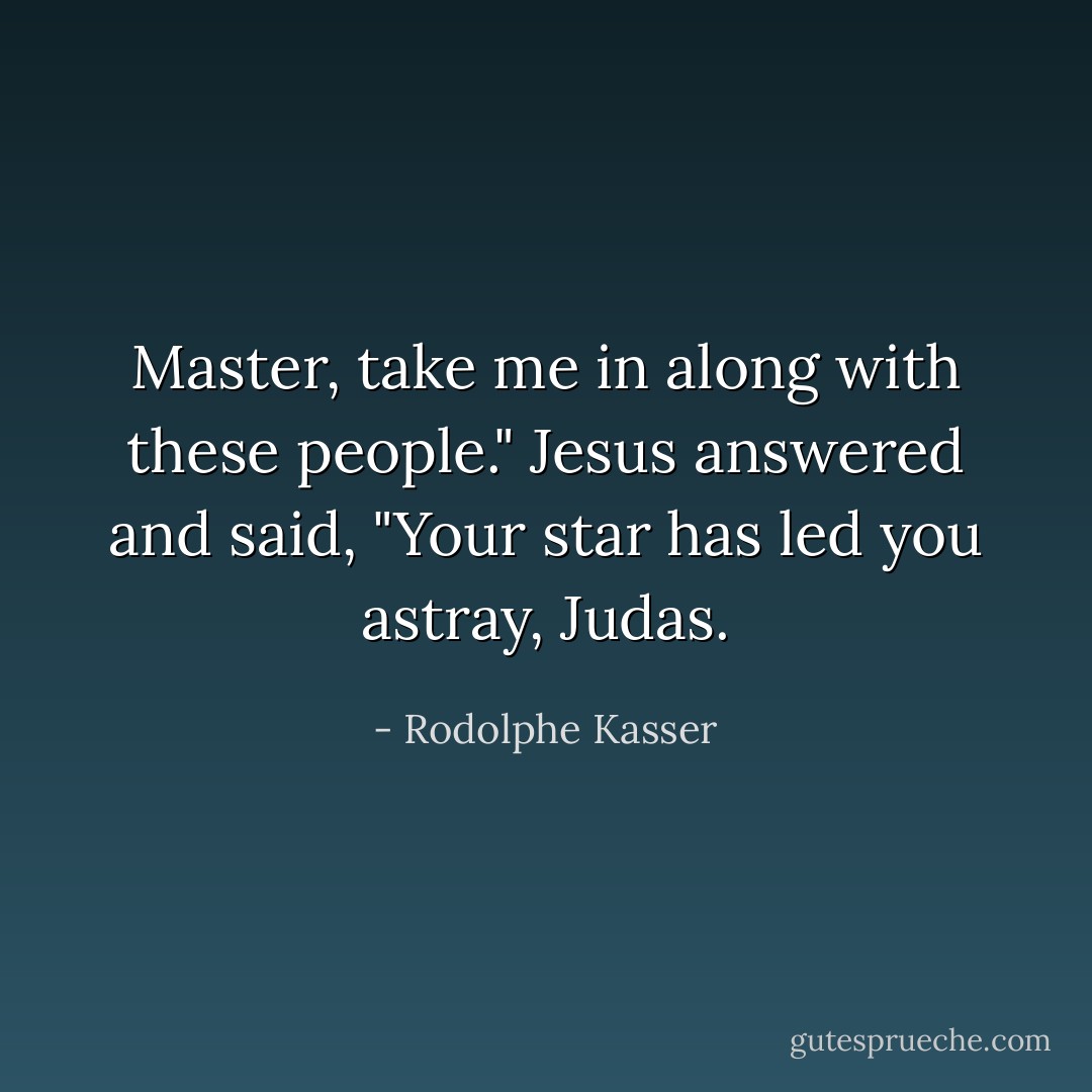 Master, take me in along with these people." Jesus answered and said, "Your star has led you astray, Judas. - Rodolphe Kasser