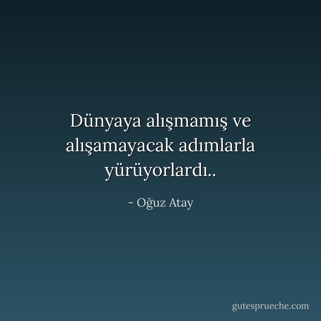 Dünyaya alışmamış ve alışamayacak adımlarla yürüyorlardı.. - Oğuz Atay