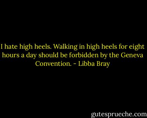 I hate high heels. Walking in high heels for eight hours a day should be forbidden by the Geneva Convention. - Libba Bray