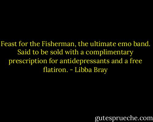Feast for the Fisherman, the ultimate emo band. Said to be sold with a complimentary prescription for antidepressants and a free flatiron. - Libba Bray