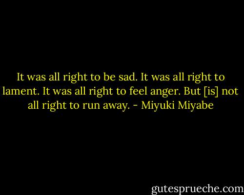 It was all right to be sad. It was all right to lament. It was all right to feel anger. But [is] not all right to run away. - Miyuki Miyabe