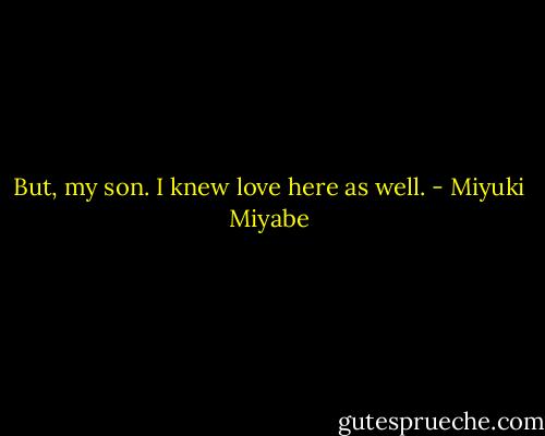But, my son. I knew love here as well. - Miyuki Miyabe
