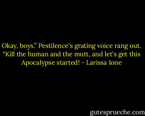 Okay, boys.” Pestilence's grating voice rang out. “Kill the human and the mutt, and let's get this Apocalypse started! - Larissa Ione