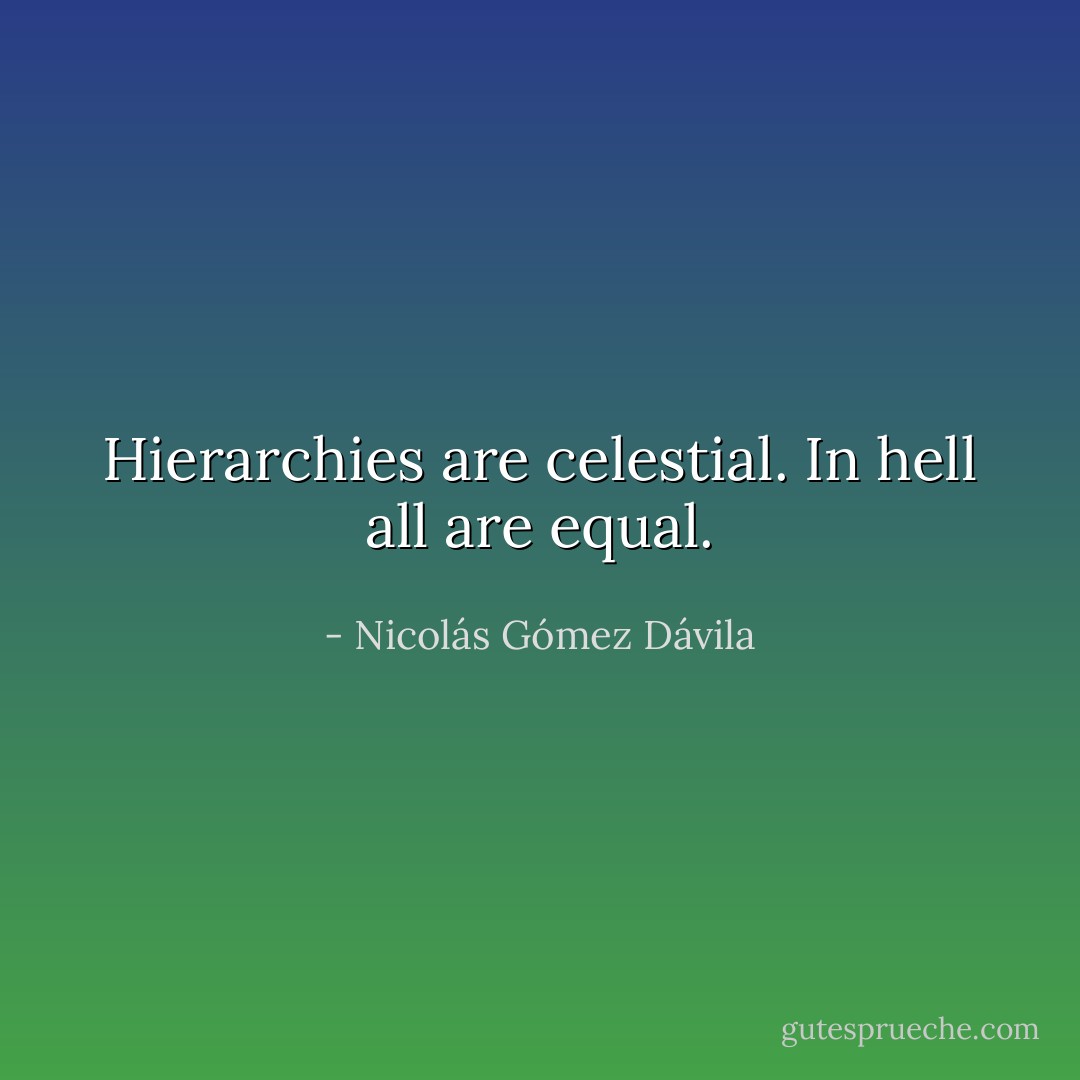 Hierarchies are celestial. In hell all are equal. - Nicolás Gómez Dávila