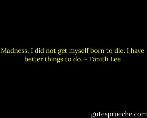 Madness. I did not get myself born to die. I have better things to do. - Tanith Lee