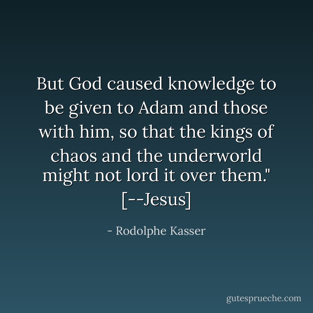 But God caused knowledge to be given to Adam and those with him, so that the kings of chaos and the underworld might not lord it over them." [--Jesus] - Rodolphe Kasser