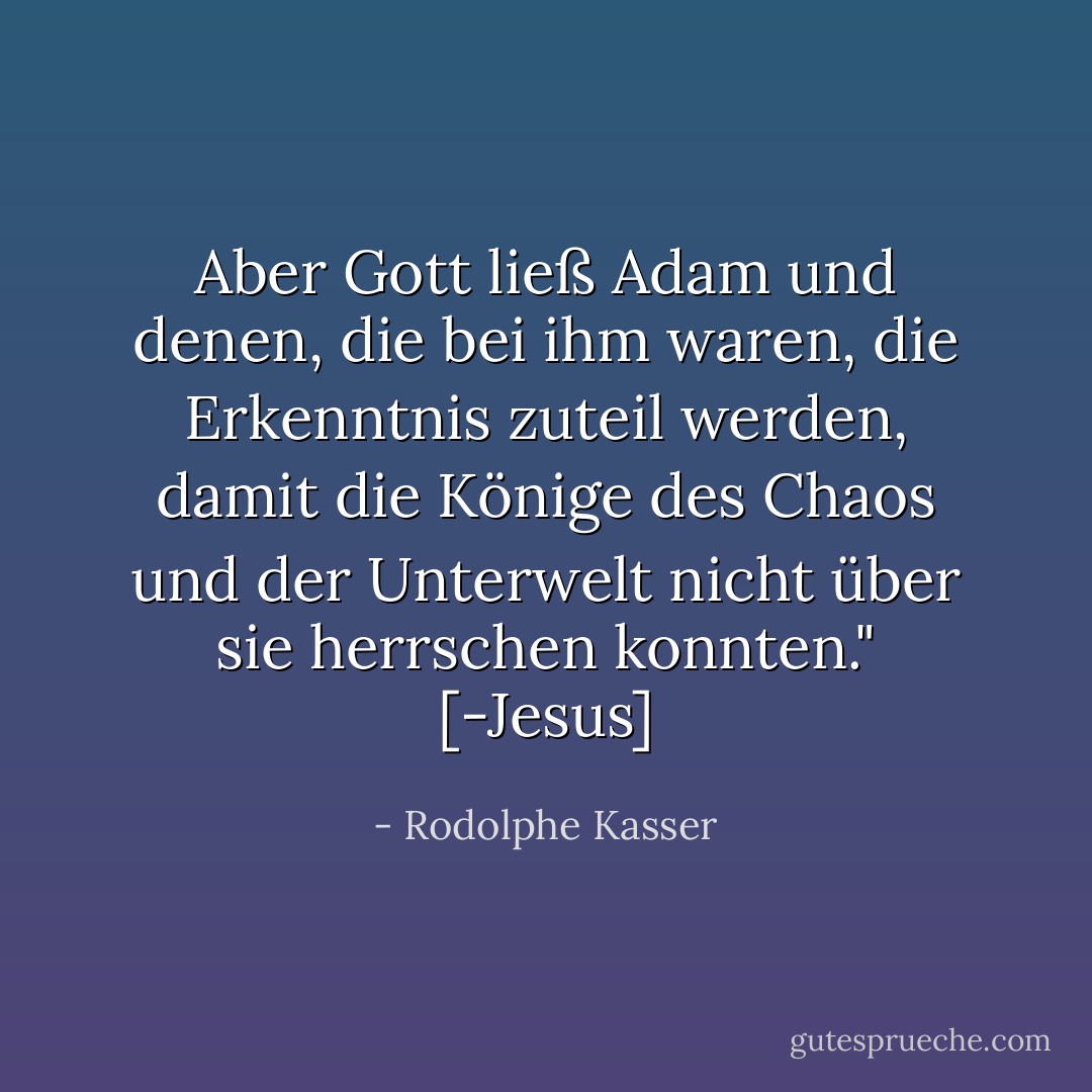 Aber Gott ließ Adam und denen, die bei ihm waren, die Erkenntnis zuteil werden, damit die Könige des Chaos und der Unterwelt nicht über sie herrschen konnten." [-Jesus] - Rodolphe Kasser<