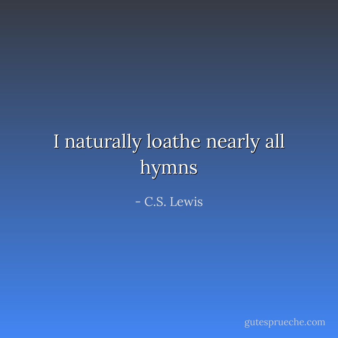 I naturally loathe nearly all hymns - C.S. Lewis