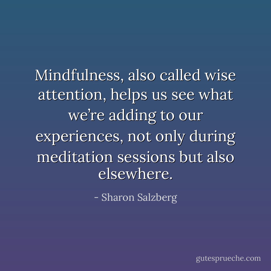 Mindfulness, also called wise attention, helps us see what we’re adding to our experiences, not only during meditation sessions but also elsewhere. - Sharon Salzberg