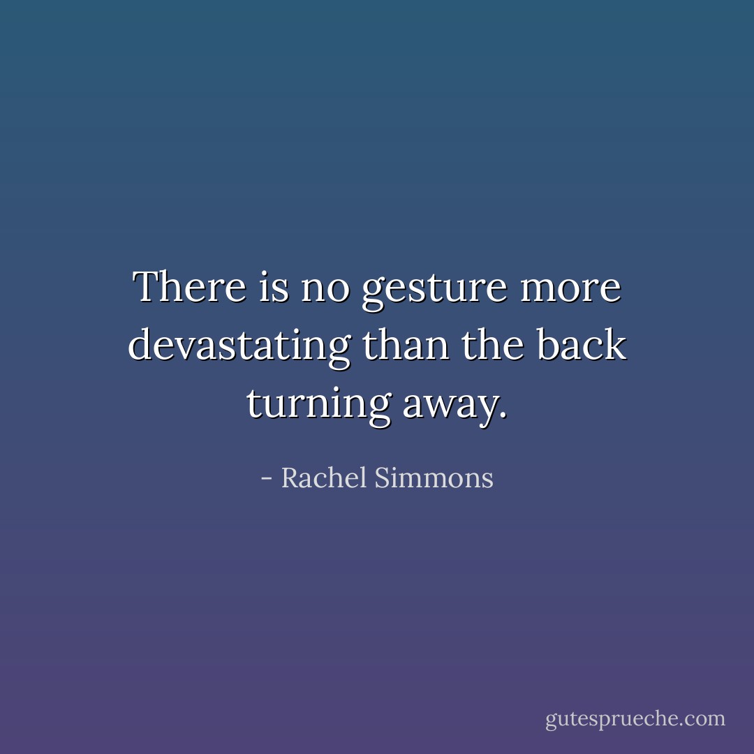 There is no gesture more devastating than the back turning away. - Rachel Simmons