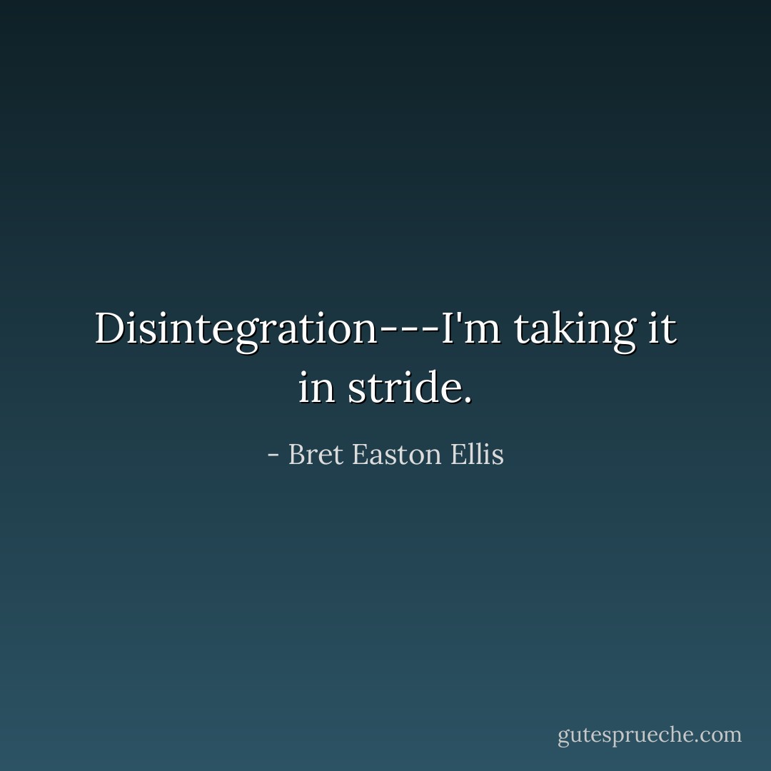 Disintegration---I'm taking it in stride. - Bret Easton Ellis