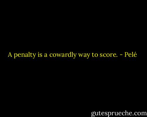 A penalty is a cowardly way to score. - Pelé