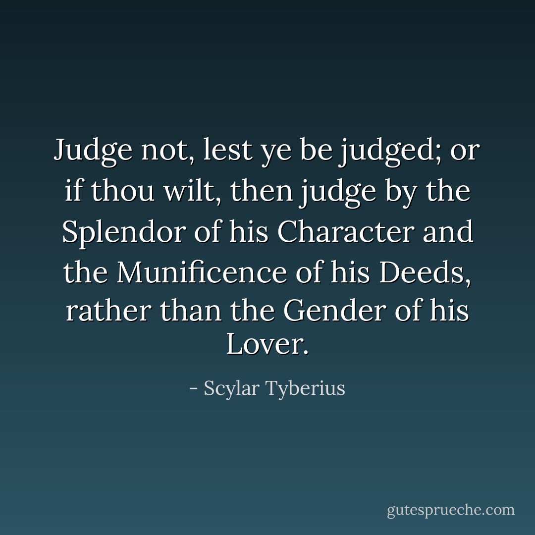 Judge not, lest ye be judged; or if thou wilt, then judge by the Splendor of his Character and the Munificence of his Deeds, rather than the Gender of his Lover. - Scylar Tyberius