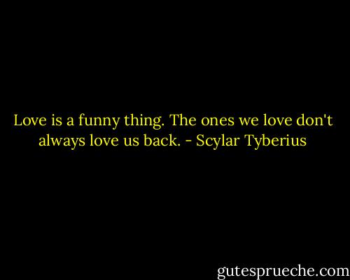 Love is a funny thing. The ones we love don't always love us back. - Scylar Tyberius