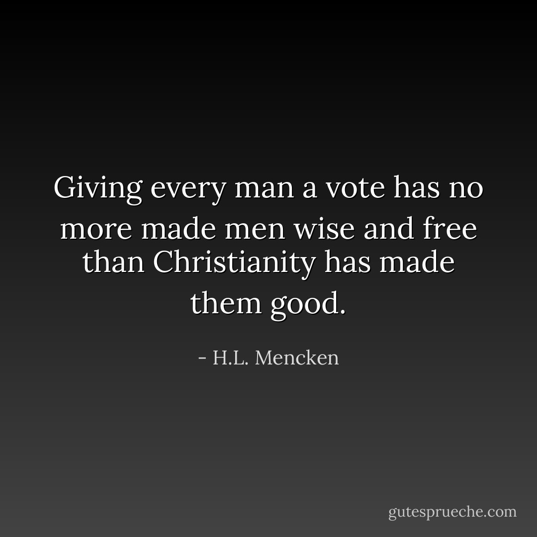 Giving every man a vote has no more made men wise and free than Christianity has made them good. - H.L. Mencken