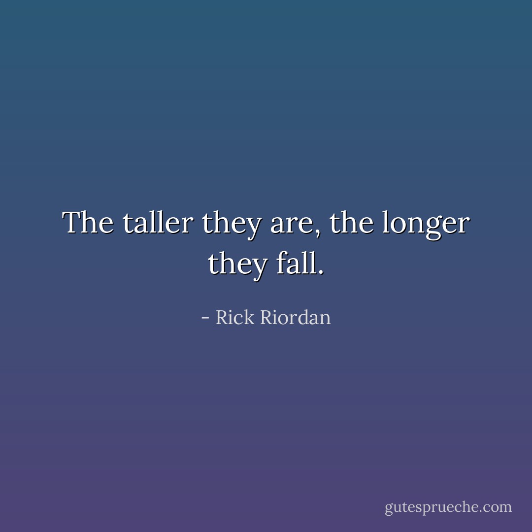 The taller they are, the longer they fall. - Rick Riordan