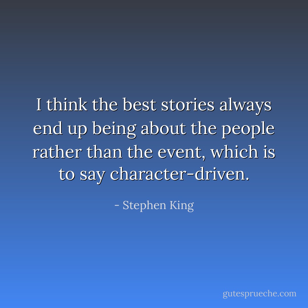 I think the best stories always end up being about the people rather than the event, which is to say character-driven. - Stephen King