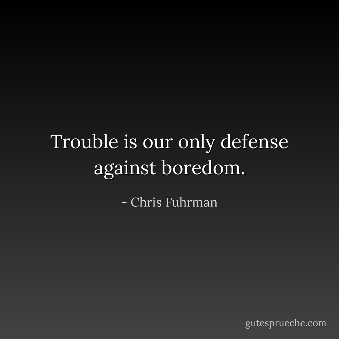 Trouble is our only defense against boredom. - Chris Fuhrman