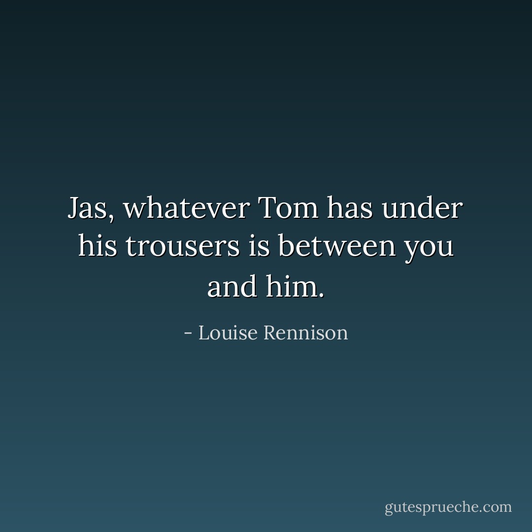 Jas, whatever Tom has under his trousers is between you and him. - Louise Rennison