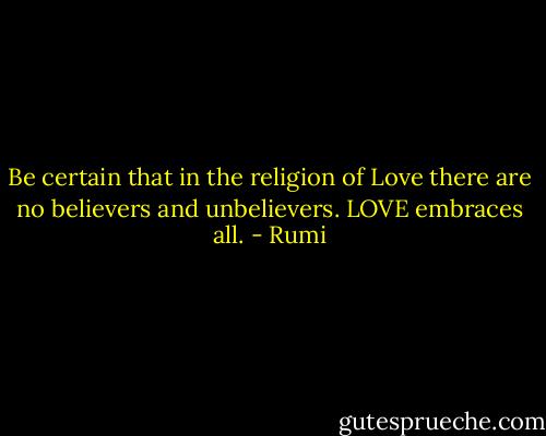 Be certain that in the religion of Love there are no believers and unbelievers. LOVE embraces all. - Rumi