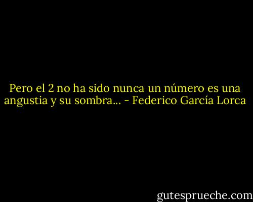 Pero el 2 no ha sido nunca un número<br />es una angustia y su sombra... - Federico García Lorca