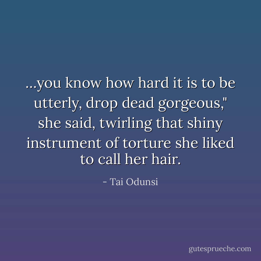…you know how hard it is to be utterly, drop dead gorgeous," she said, twirling that shiny instrument of torture she liked to call her hair. - Tai Odunsi