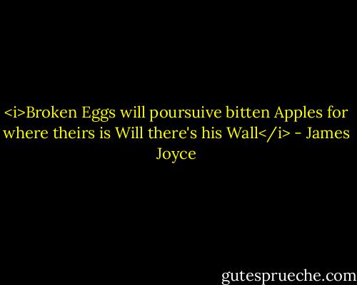 <i>Broken Eggs will poursuive bitten Apples for where theirs is Will there's his Wall</i> - James Joyce