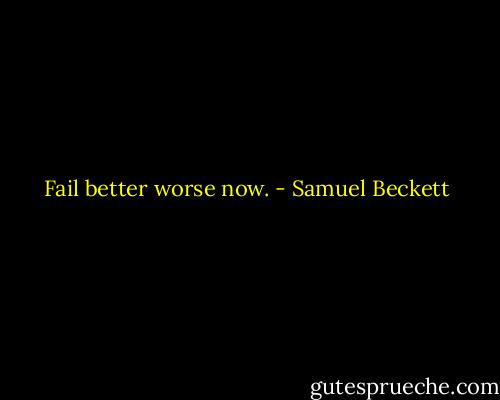Fail better worse now. - Samuel Beckett