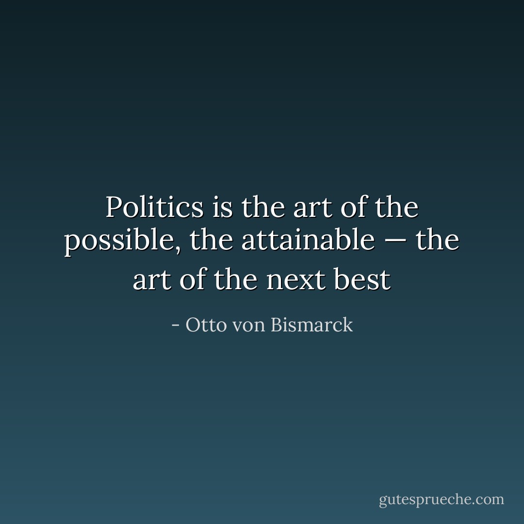 Politics is the art of the possible, the attainable — the art of the next best - Otto von Bismarck