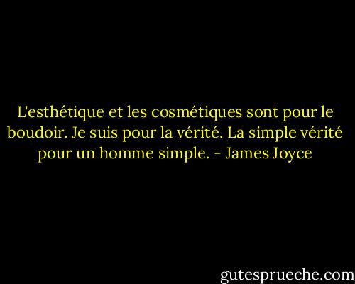 L'esthétique et les cosmétiques sont pour le boudoir. Je suis pour la vérité. La simple vérité pour un homme simple. - James Joyce