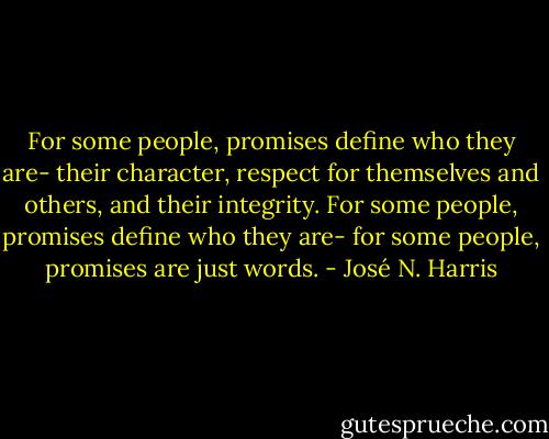 For some people, promises define who they are- their character, respect for themselves and others, and their integrity.<br />For some people, promises define who they are- for some people, promises are just words. - José N. Harris