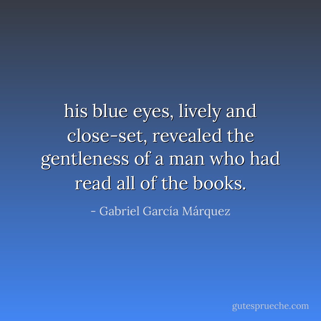 his blue eyes, lively and close-set, revealed the gentleness of a man who had read all of the books. - Gabriel García Márquez