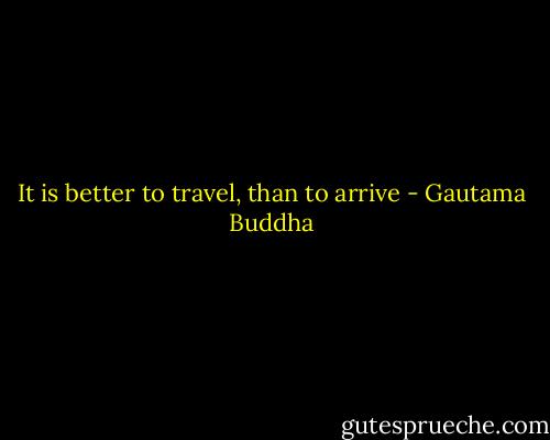 It is better to travel, than to arrive - Gautama Buddha