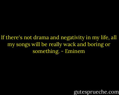 If there's not drama and negativity in my life, all my songs will be really wack and boring or something. - Eminem