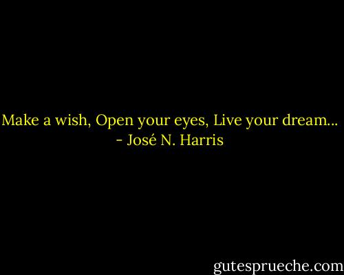 Make a wish,<br />Open your eyes,<br />Live your dream... - José N. Harris